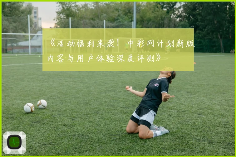 《活动福利来袭！中彩网计划新版内容与用户体验深度评测》