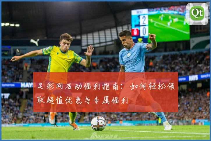 足彩网活动福利指南：如何轻松领取超值优惠与专属福利