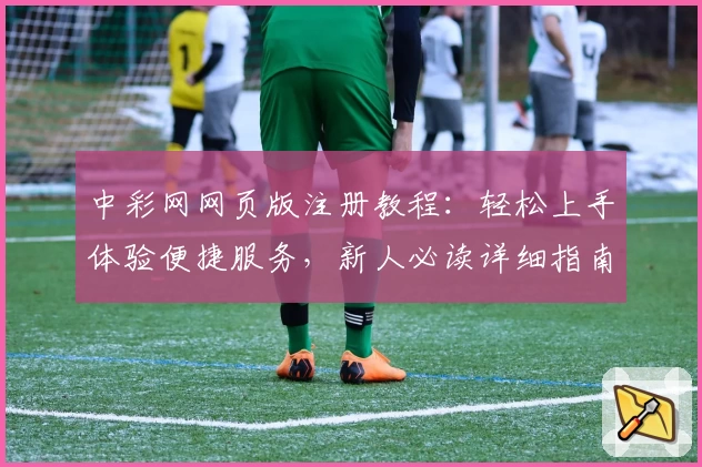 中彩网网页版注册教程：轻松上手体验便捷服务，新人必读详细指南