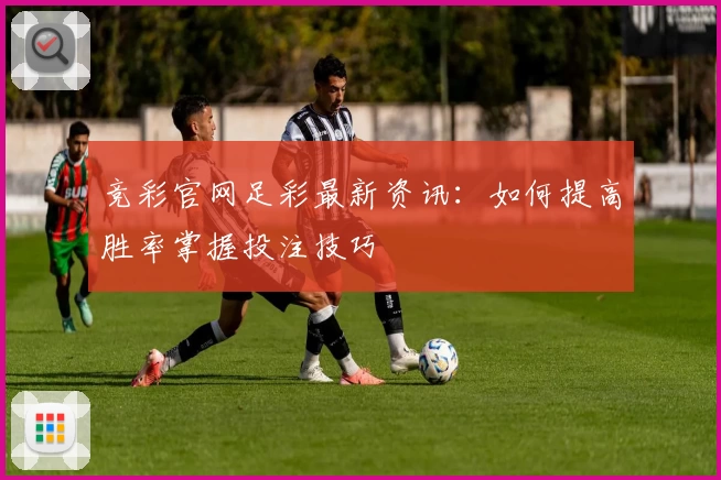 竞彩官网足彩最新资讯：如何提高胜率掌握投注技巧
