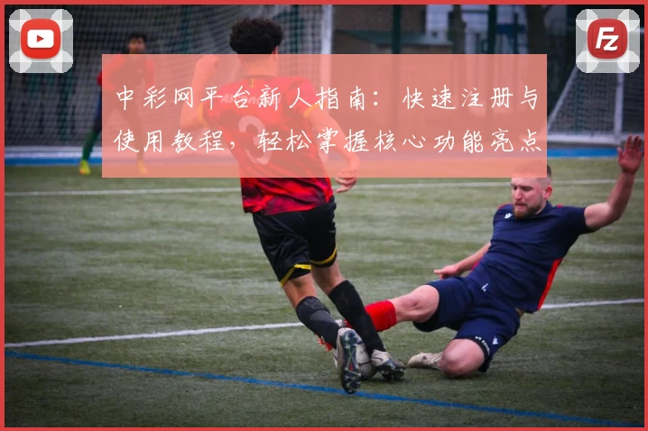 中彩网平台新人指南：快速注册与使用教程，轻松掌握核心功能亮点_1
