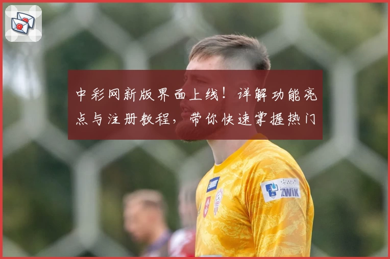 中彩网新版界面上线！详解功能亮点与注册教程，带你快速掌握热门服务