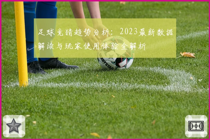 足球竞猜趋势分析：2023最新数据解读与玩家使用体验全解析