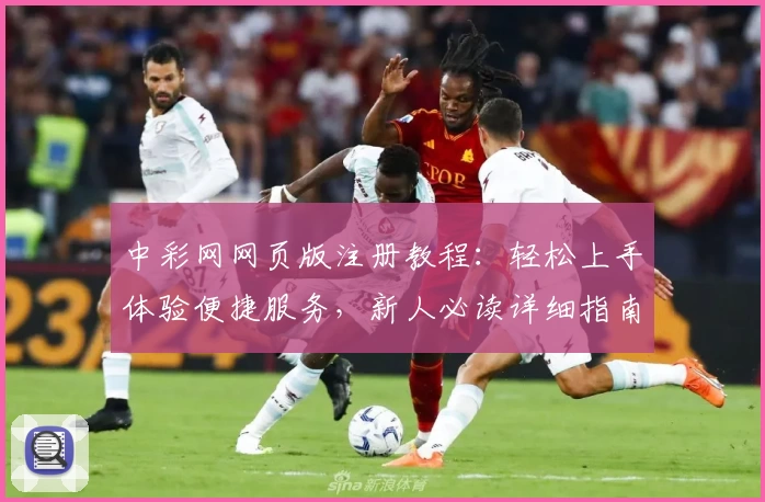 中彩网网页版注册教程：轻松上手体验便捷服务，新人必读详细指南
