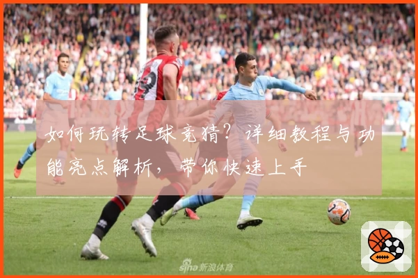 如何玩转足球竞猜？详细教程与功能亮点解析，带你快速上手