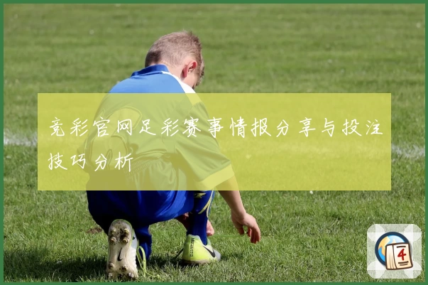 竞彩官网足彩赛事情报分享与投注技巧分析
