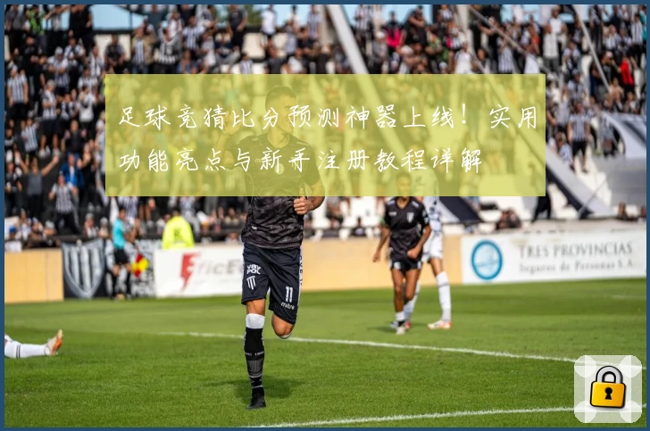 足球竞猜比分预测神器上线！实用功能亮点与新手注册教程详解