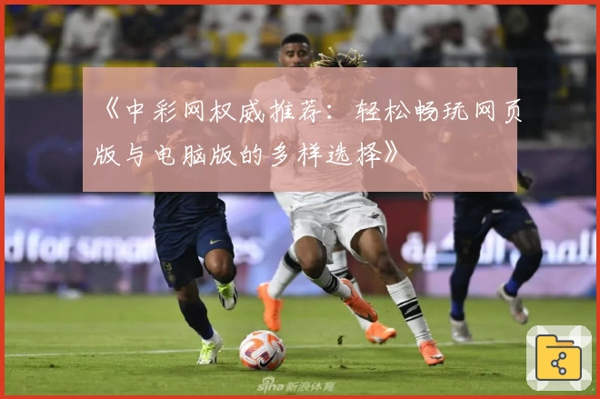 《中彩网权威推荐：轻松畅玩网页版与电脑版的多样选择》