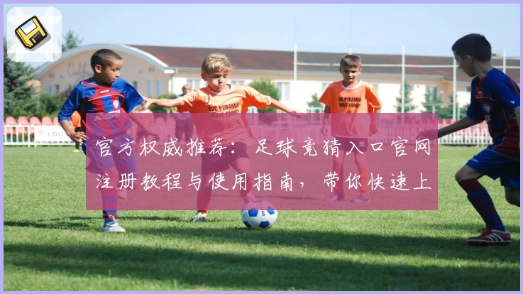 官方权威推荐：足球竞猜入口官网注册教程与使用指南，带你快速上手新手必看