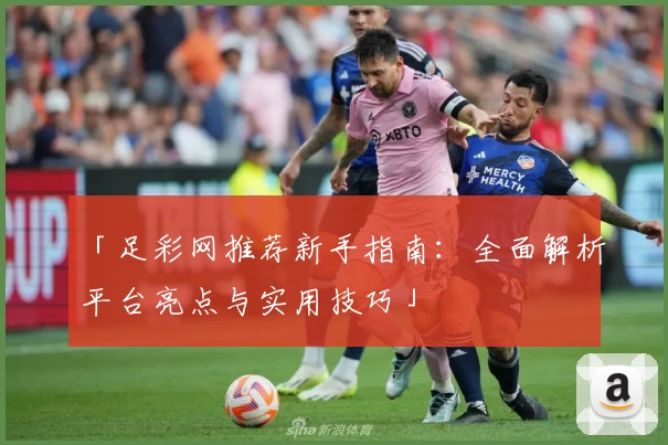 「足彩网推荐新手指南：全面解析平台亮点与实用技巧」