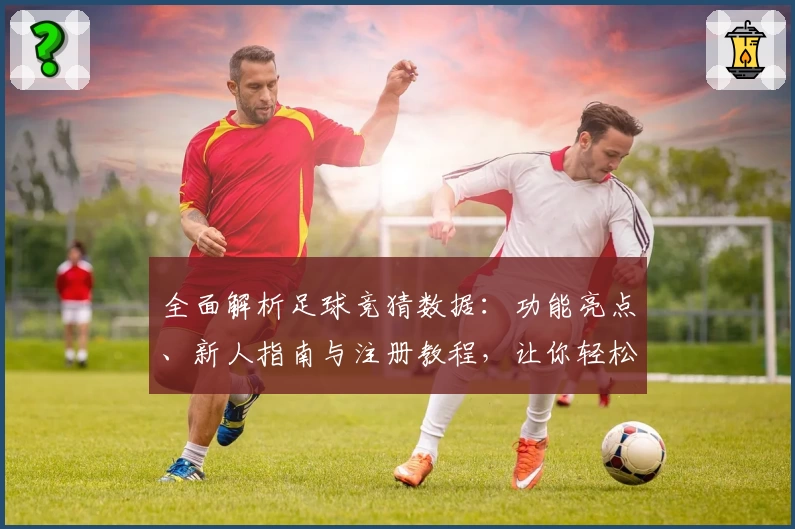 全面解析足球竞猜数据：功能亮点、新人指南与注册教程，让你轻松上手