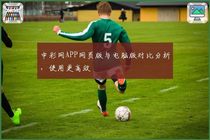 中彩网APP网页版与电脑版对比分析,使用更高效