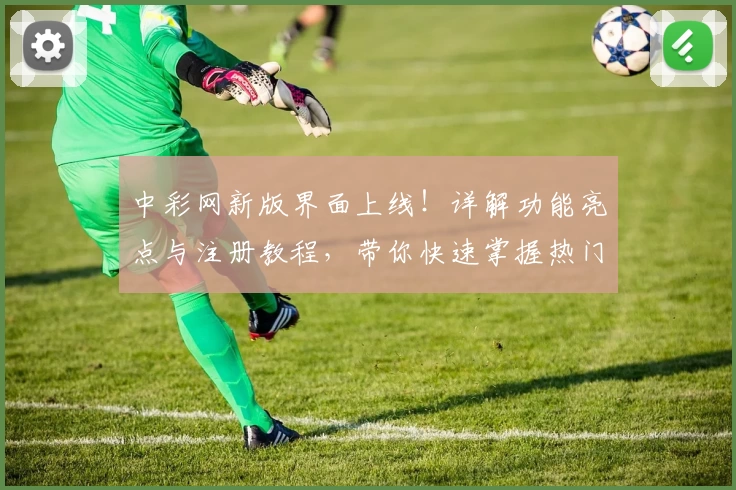 中彩网新版界面上线！详解功能亮点与注册教程，带你快速掌握热门服务