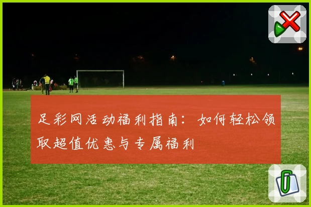 足彩网活动福利指南：如何轻松领取超值优惠与专属福利