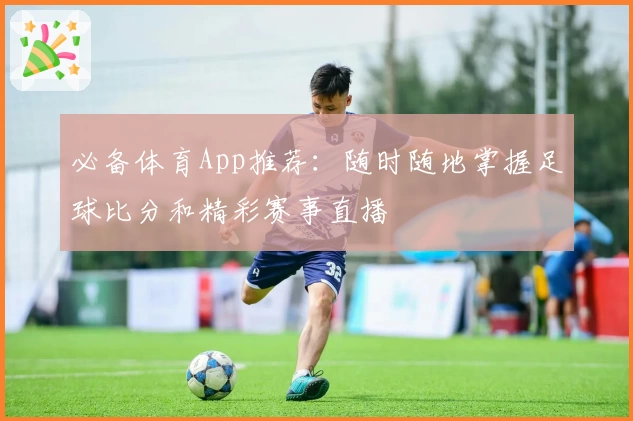 必备体育App推荐：随时随地掌握足球比分和精彩赛事直播
