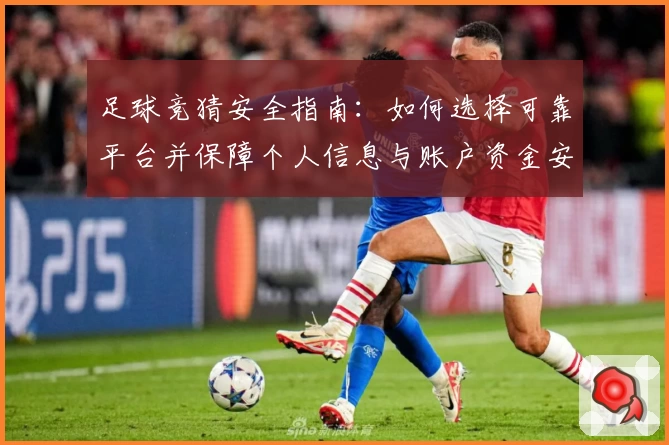 足球竞猜安全指南：如何选择可靠平台并保障个人信息与账户资金安全