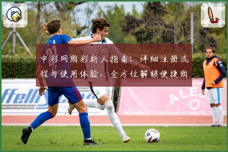 中彩网购彩新人指南：详细注册流程与使用体验，全方位解锁便捷购彩新方式