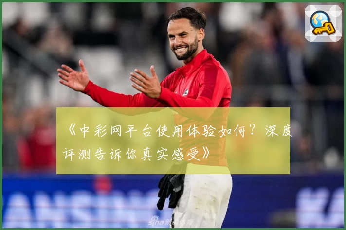 《中彩网平台使用体验如何?深度评测告诉你真实感受》
