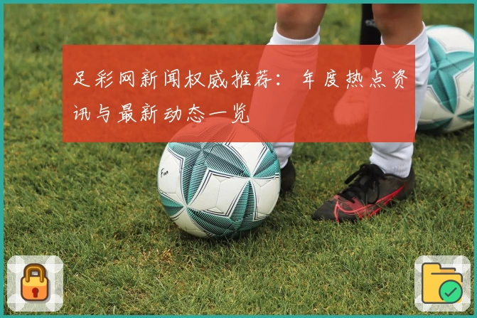 足彩网新闻权威推荐：年度热点资讯与最新动态一览