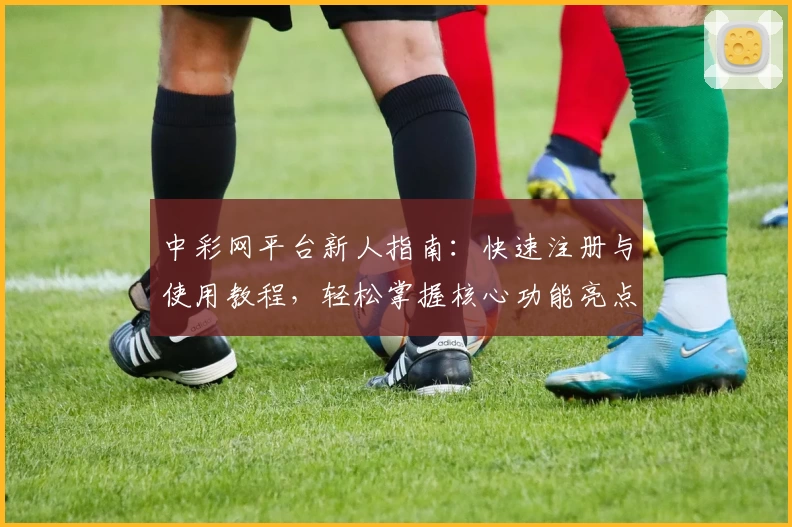 中彩网平台新人指南：快速注册与使用教程，轻松掌握核心功能亮点_1