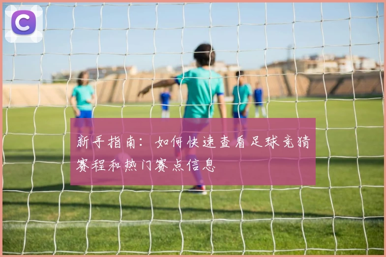 新手指南：如何快速查看足球竞猜赛程和热门赛点信息