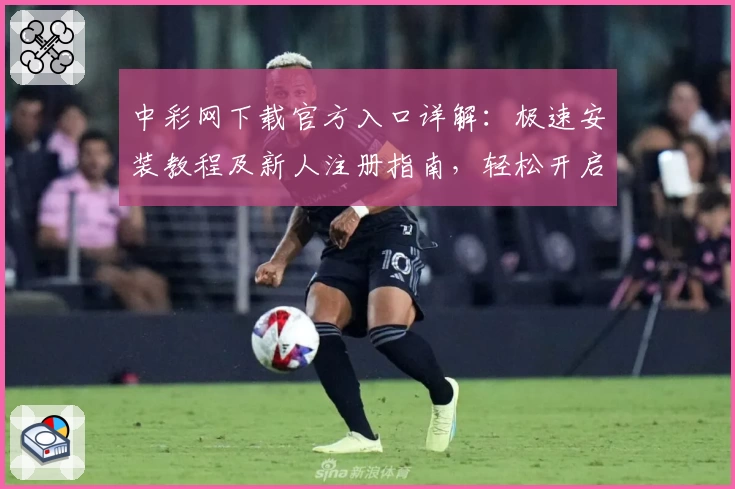 中彩网下载官方入口详解：极速安装教程及新人注册指南，轻松开启便捷体验之旅