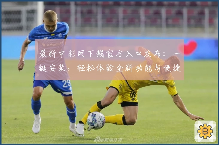最新中彩网下载官方入口发布：一键安装，轻松体验全新功能与便捷服务