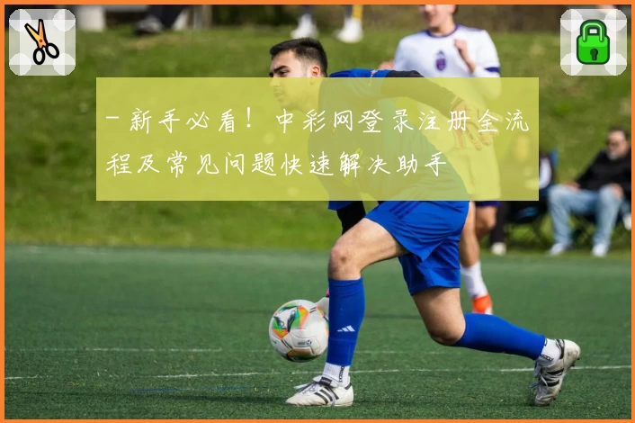 - 新手必看！中彩网登录注册全流程及常见问题快速解决助手