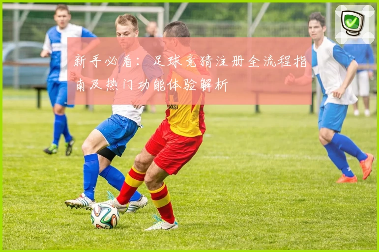 新手必看：足球竞猜注册全流程指南及热门功能体验解析