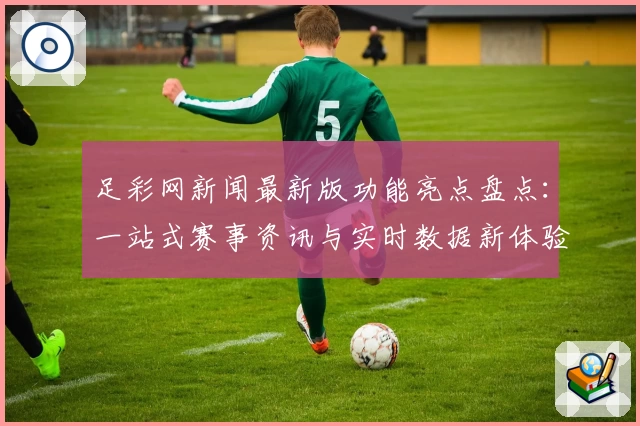 足彩网新闻最新版功能亮点盘点:一站式赛事资讯与实时数据新体验