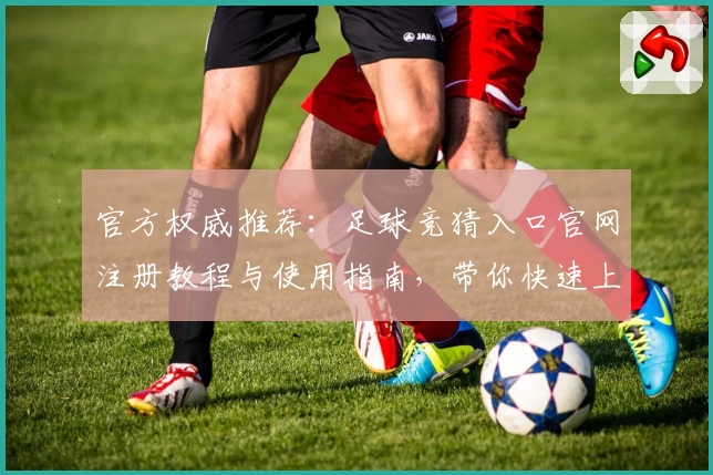 官方权威推荐：足球竞猜入口官网注册教程与使用指南，带你快速上手新手必看