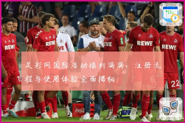 足彩网国际活动福利满满，注册流程与使用体验全面揭秘