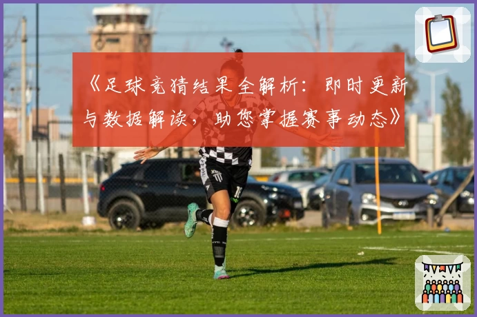 《足球竞猜结果全解析：即时更新与数据解读，助您掌握赛事动态》