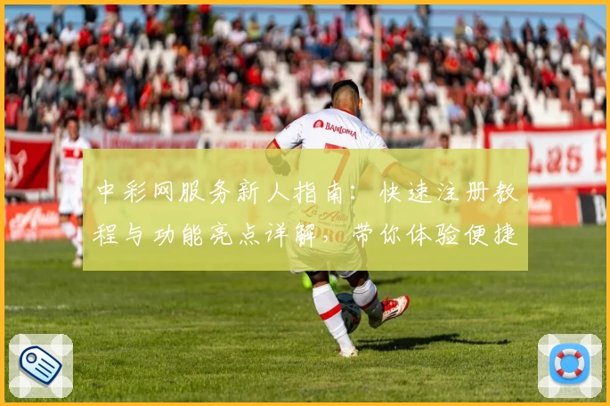 中彩网服务新人指南:快速注册教程与功能亮点详解,带你体验便捷生活创新之路