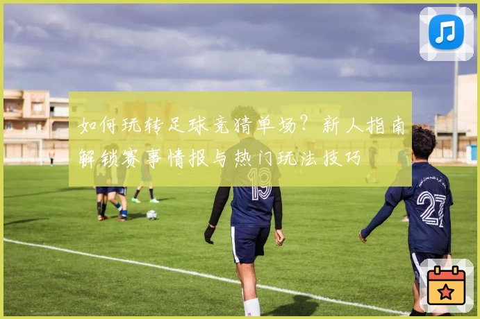 如何玩转足球竞猜单场？新人指南解锁赛事情报与热门玩法技巧