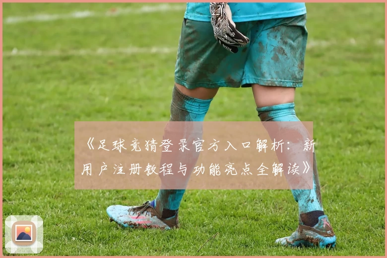 《足球竞猜登录官方入口解析：新用户注册教程与功能亮点全解读》