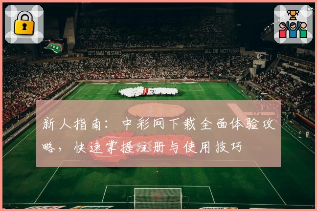 新人指南：中彩网下载全面体验攻略，快速掌握注册与使用技巧