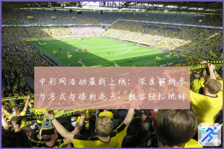 中彩网活动最新上线：深度解析参与方式与福利亮点，教你轻松玩转年度盛典