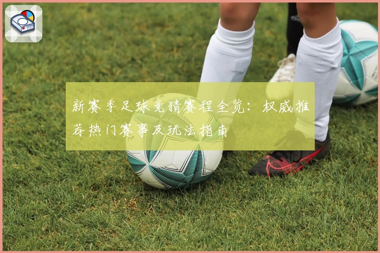 新赛季足球竞猜赛程全览：权威推荐热门赛事及玩法指南