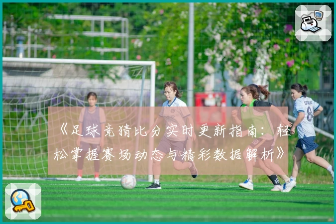 《足球竞猜比分实时更新指南：轻松掌握赛场动态与精彩数据解析》