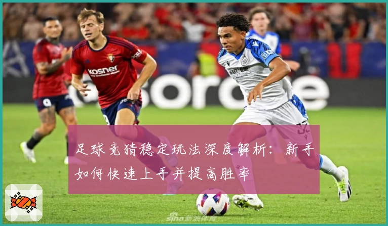 足球竞猜稳定玩法深度解析：新手如何快速上手并提高胜率
