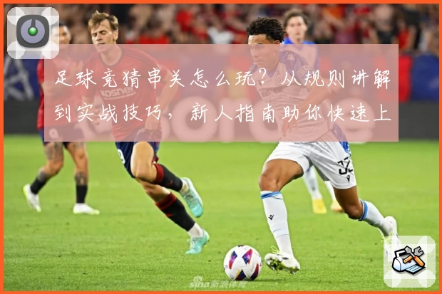 足球竞猜串关怎么玩？从规则讲解到实战技巧，新人指南助你快速上手