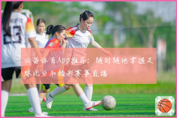 必备体育App推荐：随时随地掌握足球比分和精彩赛事直播