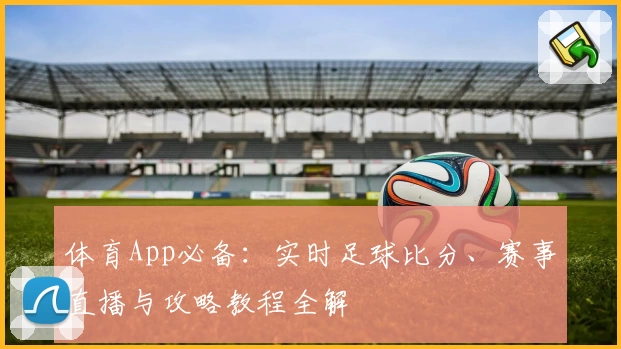 体育App必备:实时足球比分、赛事直播与攻略教程全解