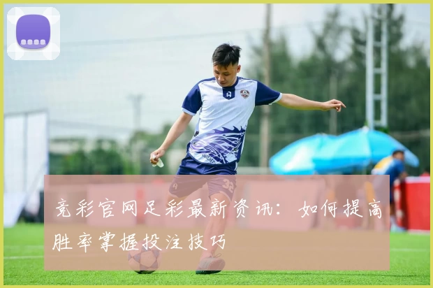 竞彩官网足彩最新资讯:如何提高胜率掌握投注技巧