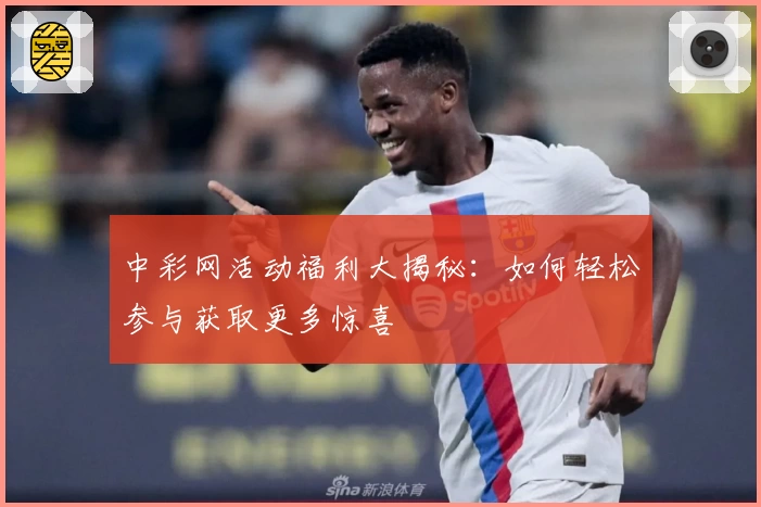 中彩网活动福利大揭秘：如何轻松参与获取更多惊喜
