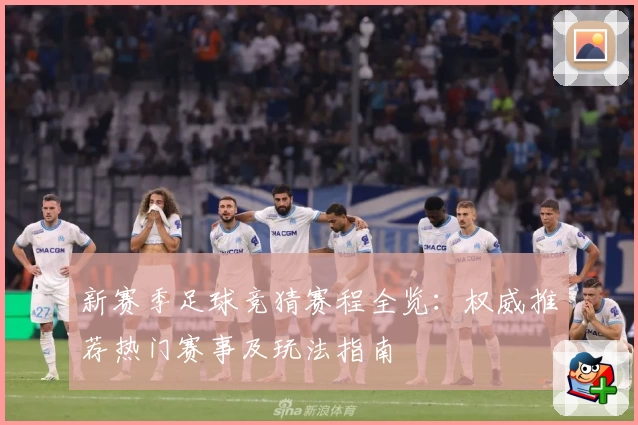 新赛季足球竞猜赛程全览：权威推荐热门赛事及玩法指南