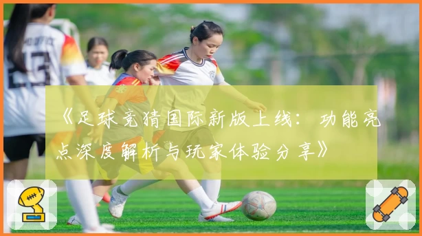 《足球竞猜国际新版上线：功能亮点深度解析与玩家体验分享》