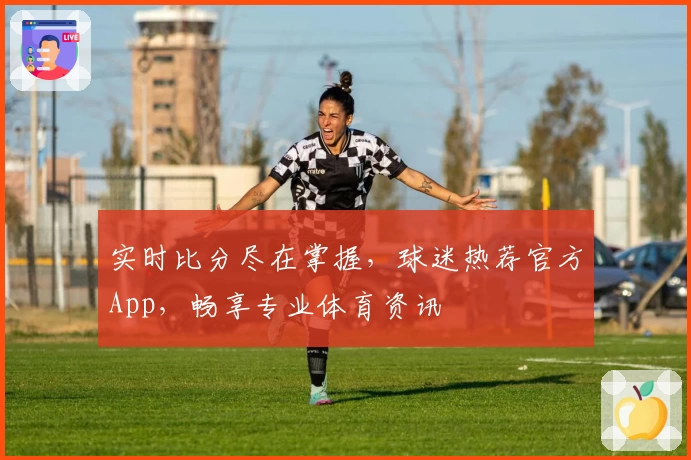 实时比分尽在掌握,球迷热荐官方App,畅享专业体育资讯