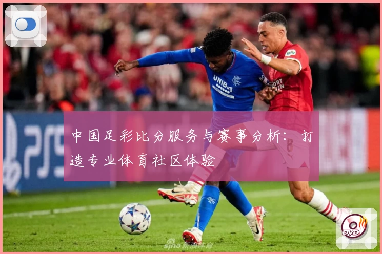 中国足彩比分服务与赛事分析:打造专业体育社区体验